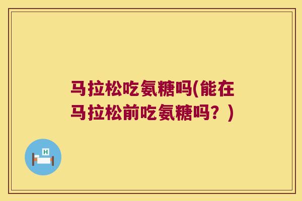 马拉松吃氨糖吗(能在马拉松前吃氨糖吗?)