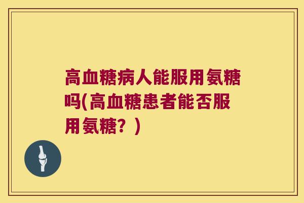 高血糖病人能服用氨糖吗(高血糖患者能否服用氨糖?)