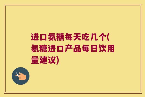 进口氨糖每天吃几个(氨糖进口产品每日饮用量建议)