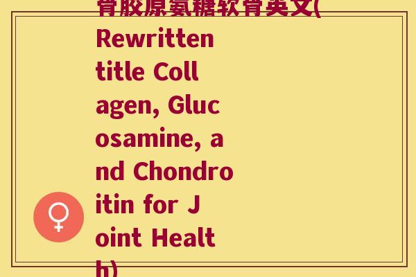 骨胶原氨糖软骨英文(Rewritten title Collagen, Glucosamine, and Chondroitin for Joint Health)