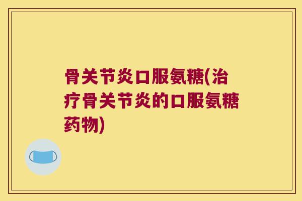 骨关节炎口服氨糖(治疗骨关节炎的口服氨糖药物)