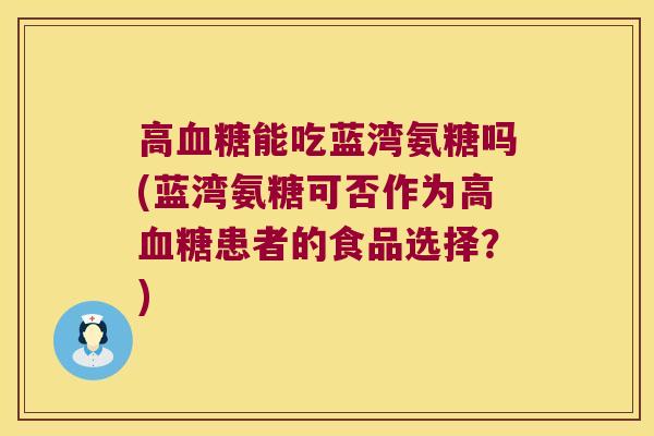 高血糖能吃蓝湾氨糖吗(蓝湾氨糖可否作为高血糖患者的食品选择?)