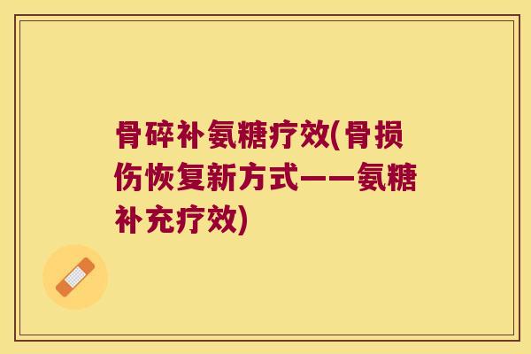 骨碎补氨糖疗效(骨损伤恢复新方式——氨糖补充疗效)