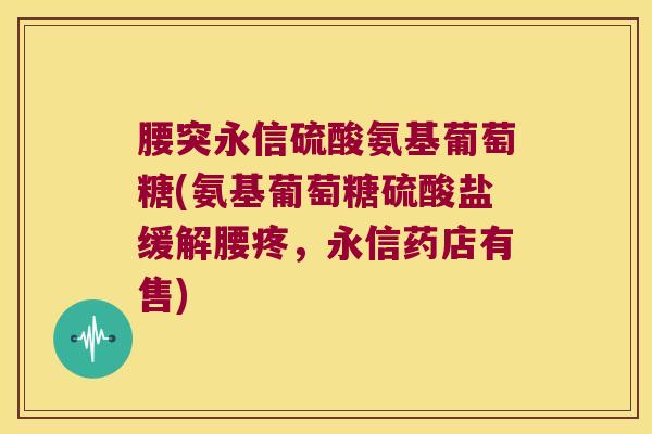 腰突永信硫酸氨基葡萄糖(氨基葡萄糖硫酸盐缓解腰疼,永信药店有售)