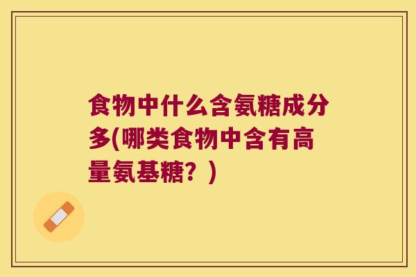 食物中什么含氨糖成分多(哪类食物中含有高量氨基糖?)