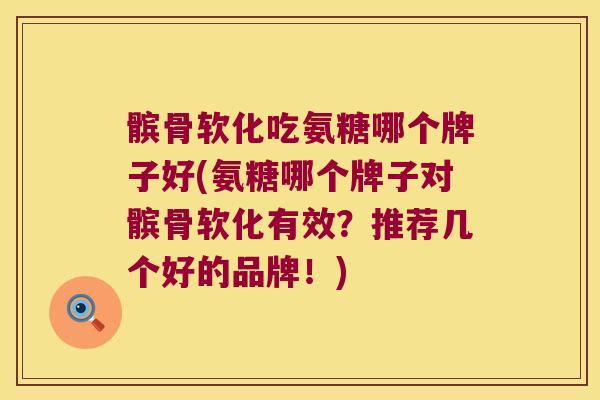 髌骨软化吃氨糖哪个牌子好(氨糖哪个牌子对髌骨软化有效?推荐几个好的品牌!)
