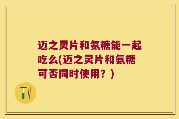 迈之灵片和氨糖能一起吃么(迈之灵片和氨糖可否同时使用?) 迈之灵片和氨糖能一起吃么(迈之灵片和氨糖可否同时使用?)