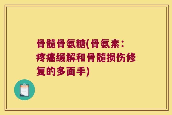 骨髓骨氨糖(骨氨素:疼痛缓解和骨髓损伤修复的多面手)