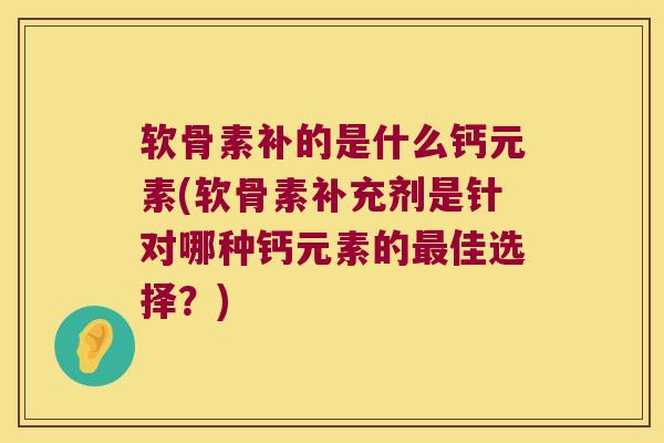 软骨素补的是什么钙元素(软骨素补充剂是针对哪种钙元素的最佳选择?)