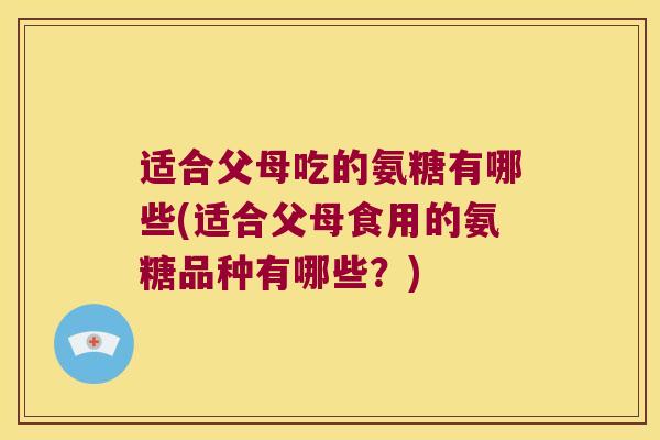 适合父母吃的氨糖有哪些(适合父母食用的氨糖品种有哪些?)