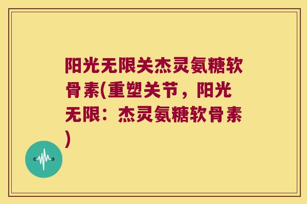 阳光无限关杰灵氨糖软骨素(重塑关节,阳光无限:杰灵氨糖软骨素) 阳光无限关杰灵氨糖软骨素(重塑关节,阳光无限:杰灵氨糖软骨素)