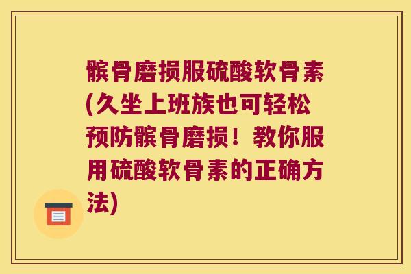 髌骨磨损服硫酸软骨素(久坐上班族也可轻松预防髌骨磨损!教你服用硫酸软骨素的正确方法)