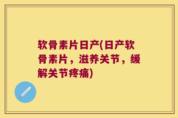 软骨素片日产(日产软骨素片,滋养关节,缓解关节疼痛)