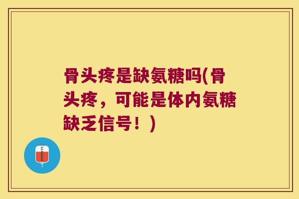 骨头疼是缺氨糖吗(骨头疼,可能是体内氨糖缺乏信号!)