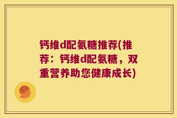 钙维d配氨糖推荐(推荐:钙维d配氨糖,双重营养助您健康成长)