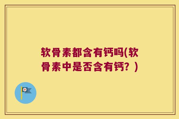 软骨素都含有钙吗(软骨素中是否含有钙?)