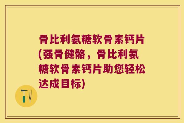 骨比利氨糖软骨素钙片(强骨健骼,骨比利氨糖软骨素钙片助您轻松达成目标)
