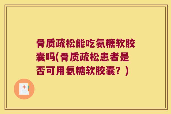 骨质疏松能吃氨糖软胶囊吗(骨质疏松患者是否可用氨糖软胶囊?)