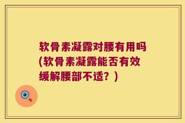 软骨素凝露对腰有用吗(软骨素凝露能否有效缓解腰部不适?)
