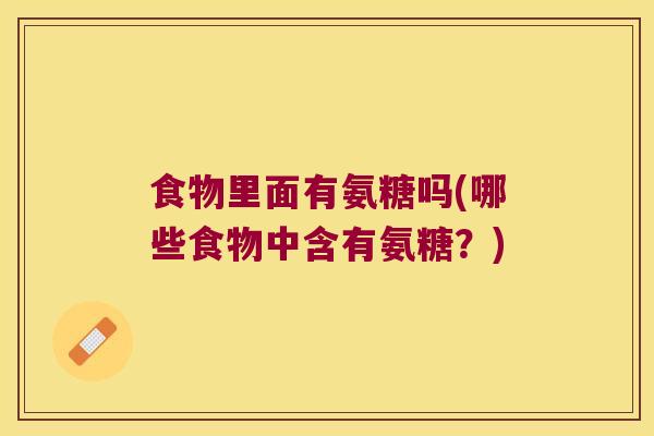 食物里面有氨糖吗(哪些食物中含有氨糖?)