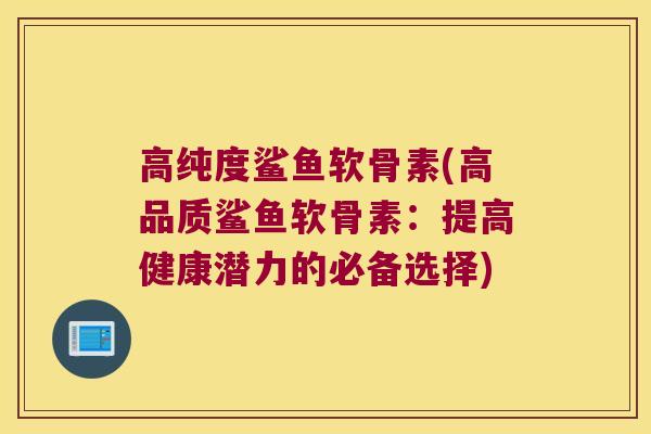 高纯度鲨鱼软骨素(高品质鲨鱼软骨素:提高健康潜力的必备选择)