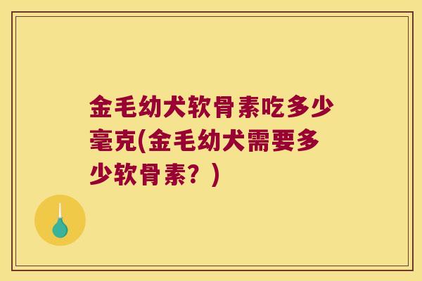 金毛幼犬软骨素吃多少毫克(金毛幼犬需要多少软骨素?)