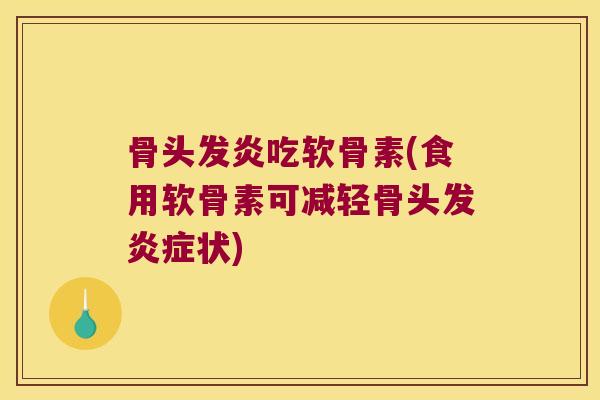 骨头发炎吃软骨素(食用软骨素可减轻骨头发炎症状)
