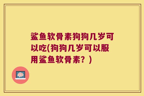 鲨鱼软骨素狗狗几岁可以吃(狗狗几岁可以服用鲨鱼软骨素?)
