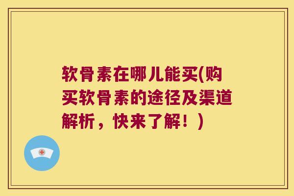 软骨素在哪儿能买(购买软骨素的途径及渠道解析,快来了解!)