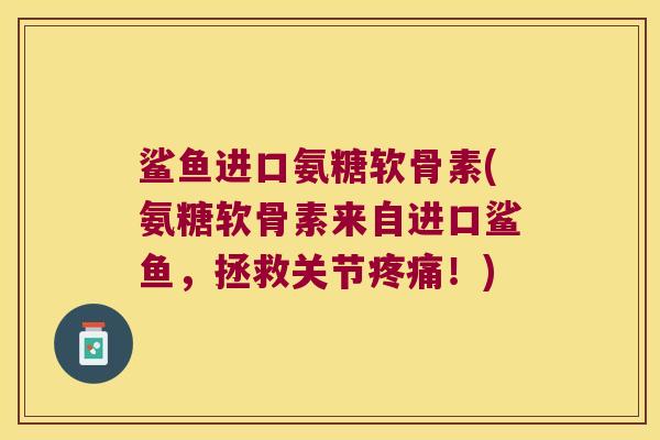 鲨鱼进口氨糖软骨素(氨糖软骨素来自进口鲨鱼,拯救关节疼痛!)