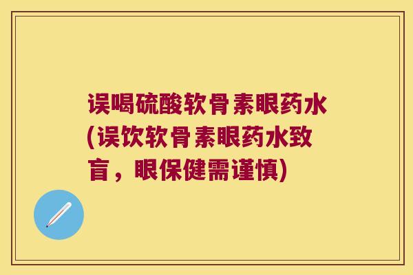 误喝硫酸软骨素眼药水(误饮软骨素眼药水致盲,眼保健需谨慎)