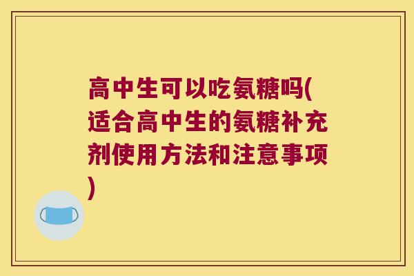 高中生可以吃氨糖吗(适合高中生的氨糖补充剂使用方法和注意事项)