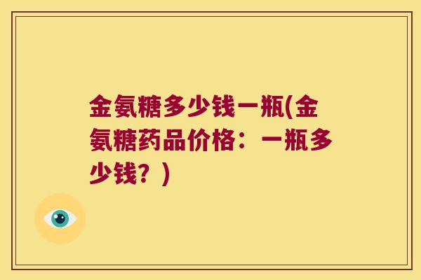 金氨糖多少钱一瓶(金氨糖药品价格:一瓶多少钱?)