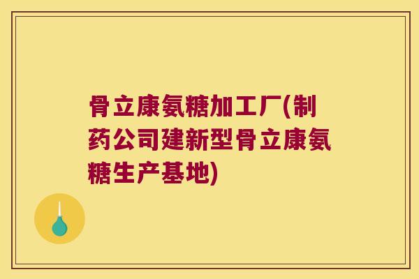 骨立康氨糖加工厂(制药公司建新型骨立康氨糖生产基地)
