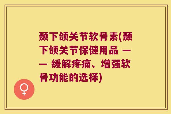 颞下颌关节软骨素(颞下颌关节保健用品 —— 缓解疼痛、增强软骨功能的选择)