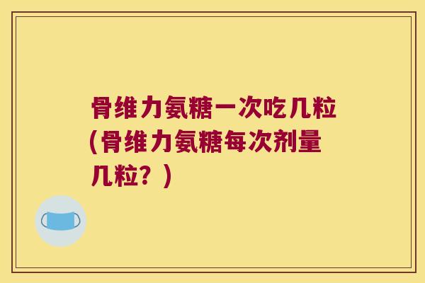 骨维力氨糖一次吃几粒(骨维力氨糖每次剂量几粒?)