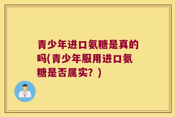 青少年进口氨糖是真的吗(青少年服用进口氨糖是否属实?)