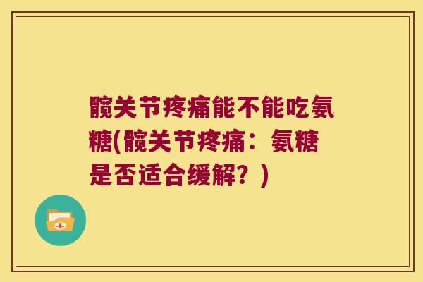 髋关节疼痛能不能吃氨糖(髋关节疼痛:氨糖是否适合缓解?)