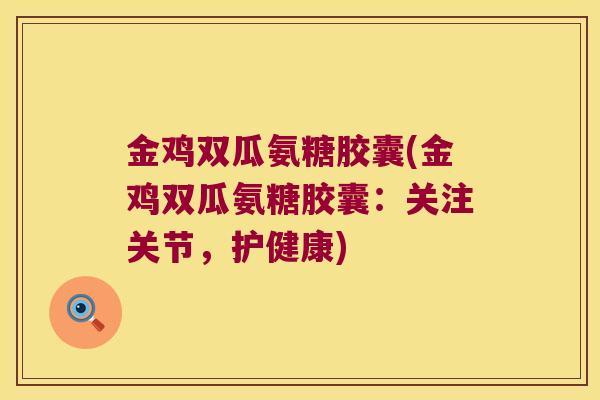 金鸡双瓜氨糖胶囊(金鸡双瓜氨糖胶囊:关注关节,护健康)