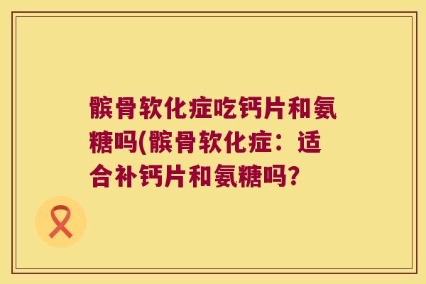 髌骨软化症吃钙片和氨糖吗(髌骨软化症:适合补钙片和氨糖吗?