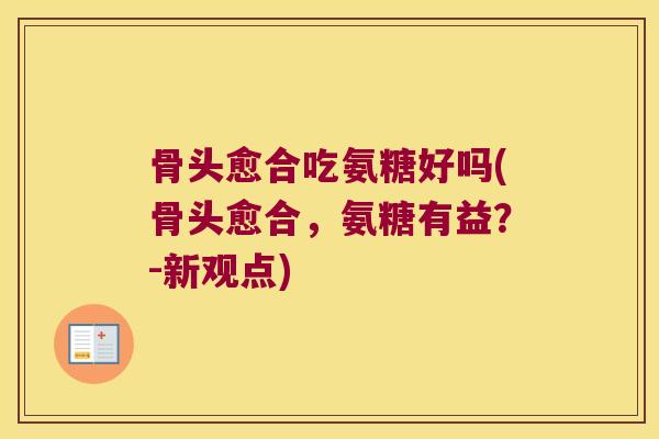 骨头愈合吃氨糖好吗(骨头愈合,氨糖有益?-新观点)