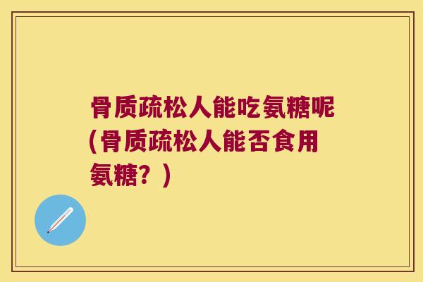 人能吃氨糖呢(人能否食用氨糖?) 人能吃氨糖呢(人能否食用氨糖?)