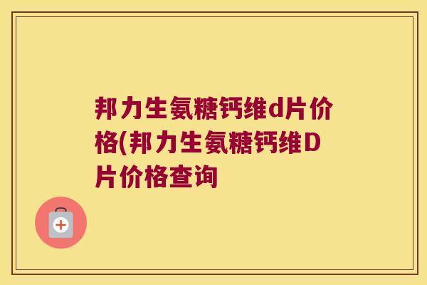 邦力生氨糖钙维d片价格(邦力生氨糖钙维D片价格查询