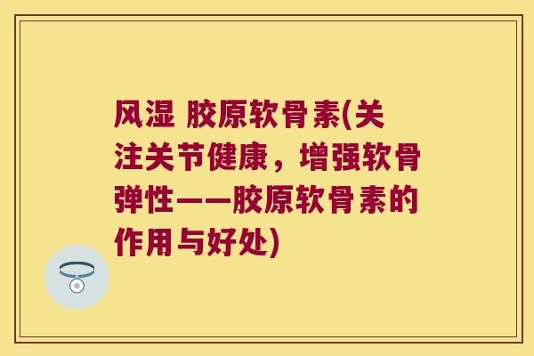 风湿 胶原软骨素(关注关节健康,增强软骨弹性——胶原软骨素的作用与好处)
