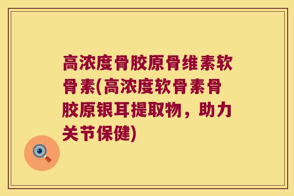 高浓度骨胶原骨维素软骨素(高浓度软骨素骨胶原银耳提取物,助力关节保健)