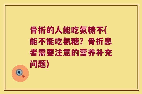 的人能吃氨糖不(能不能吃氨糖?患者需要注意的营养补充问题) 的人能吃氨糖不(能不能吃氨糖?患者需要注意的营养补充问题)