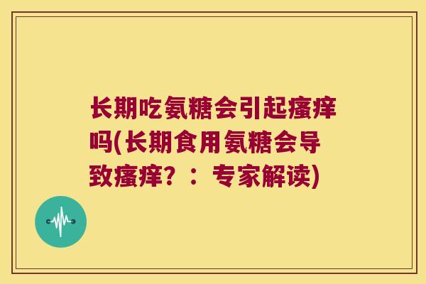 长期吃氨糖会引起吗(长期食用氨糖会导致?:专家解读) 长期吃氨糖会引起吗(长期食用氨糖会导致?:专家解读)