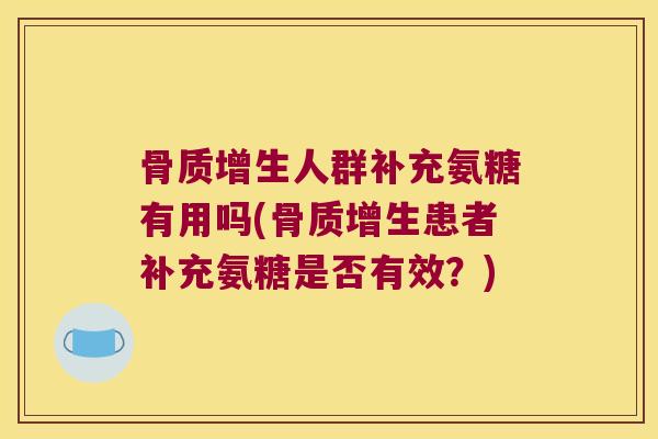人群补充氨糖有用吗(患者补充氨糖是否有效?) 人群补充氨糖有用吗(患者补充氨糖是否有效?)