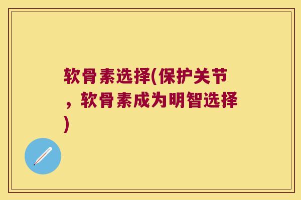 软骨素选择(保护关节,软骨素成为明智选择)