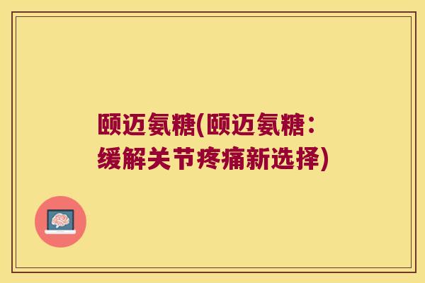 颐迈氨糖(颐迈氨糖：缓解关节新选择)